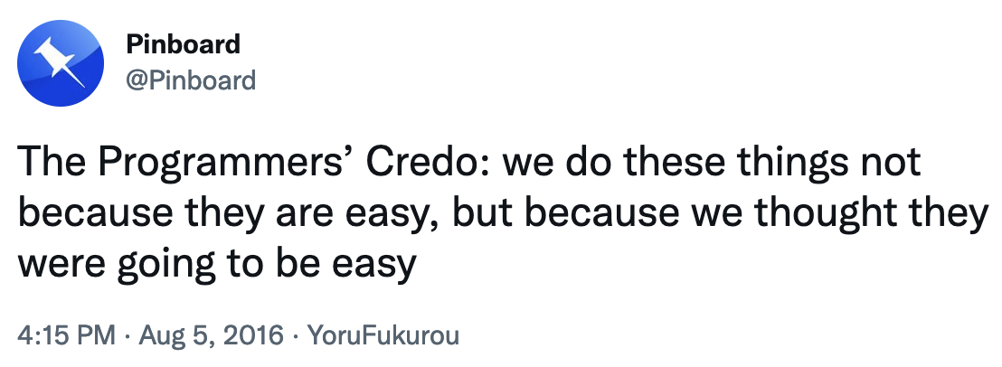 The Programmers’ Credo: “We do these things not because they are easy, but because we thought they were going to be easy” -- @Pinboard